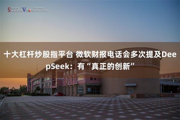 十大杠杆炒股指平台 微软财报电话会多次提及DeepSeek：有“真正的创新”
