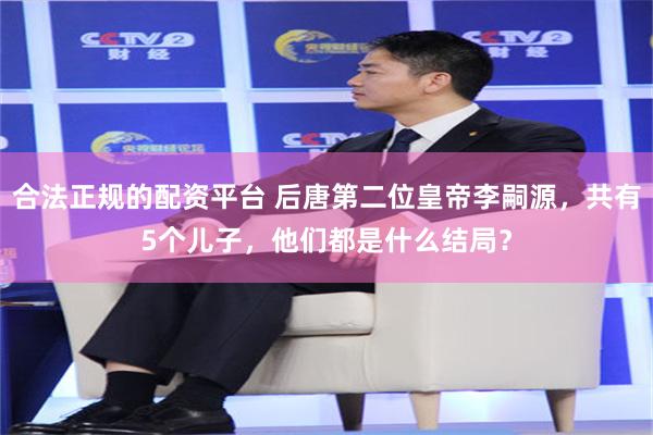 合法正规的配资平台 后唐第二位皇帝李嗣源，共有5个儿子，他们都是什么结局？