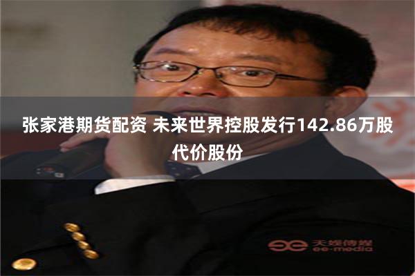 张家港期货配资 未来世界控股发行142.86万股代价股份
