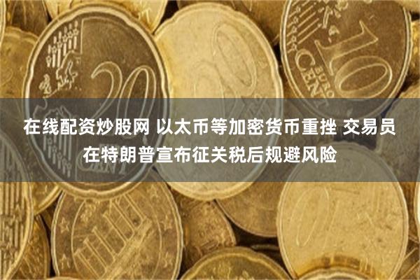 在线配资炒股网 以太币等加密货币重挫 交易员在特朗普宣布征关税后规避风险