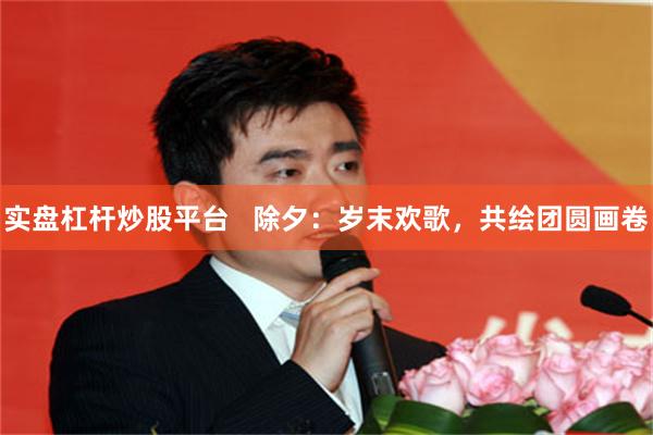 实盘杠杆炒股平台   除夕：岁末欢歌，共绘团圆画卷