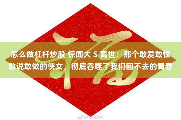 怎么做杠杆炒股 惊闻大 S 离世：那个敢爱敢恨敢说敢做的侠女，彻底吞噬了我们回不去的青春
