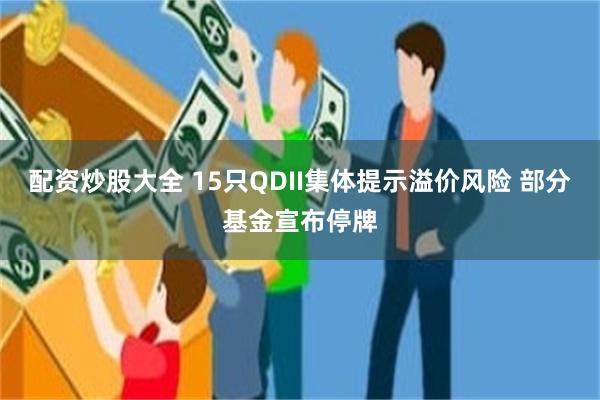 配资炒股大全 15只QDII集体提示溢价风险 部分基金宣布停牌