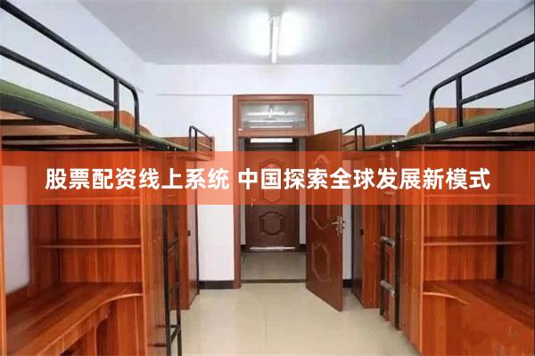 股票配资线上系统 中国探索全球发展新模式
