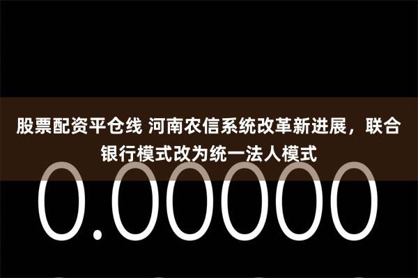 股票配资平仓线 河南农信系统改革新进展，联合银行模式改为统一法人模式