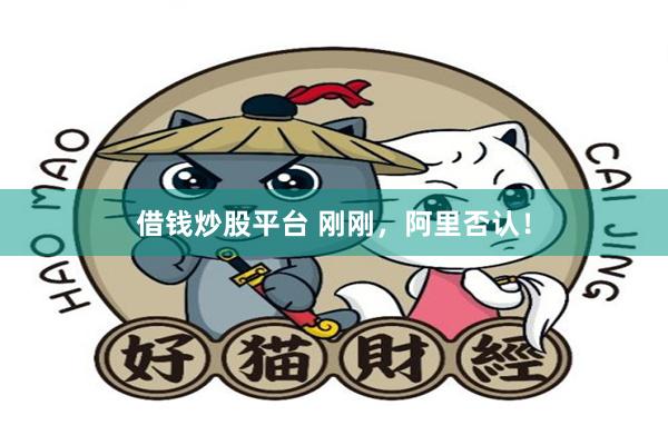 借钱炒股平台 刚刚，阿里否认！