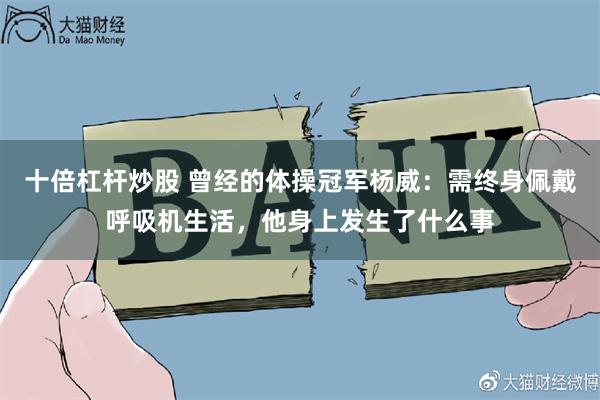 十倍杠杆炒股 曾经的体操冠军杨威：需终身佩戴呼吸机生活，他身上发生了什么事