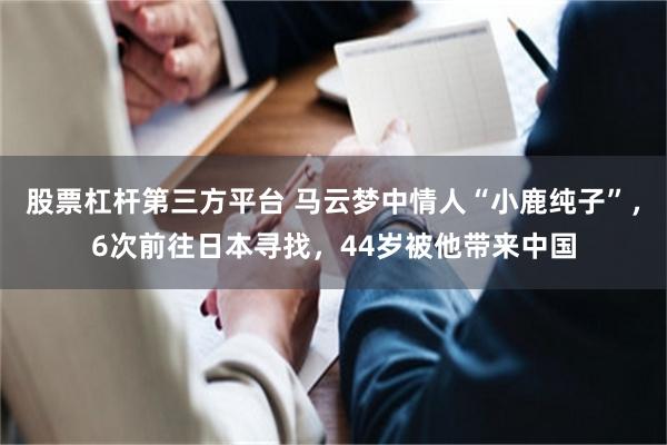 股票杠杆第三方平台 马云梦中情人“小鹿纯子”，6次前往日本寻找，44岁被他带来中国