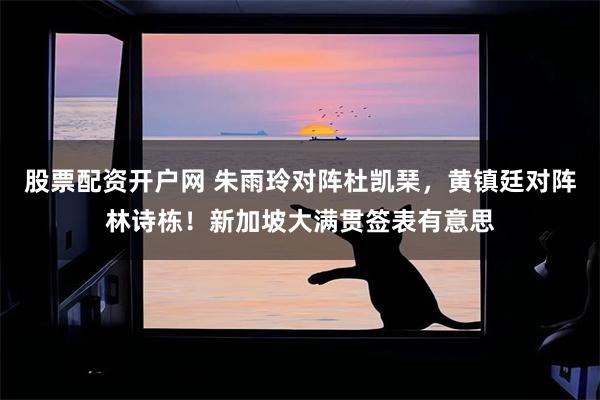 股票配资开户网 朱雨玲对阵杜凯琹，黄镇廷对阵林诗栋！新加坡大满贯签表有意思