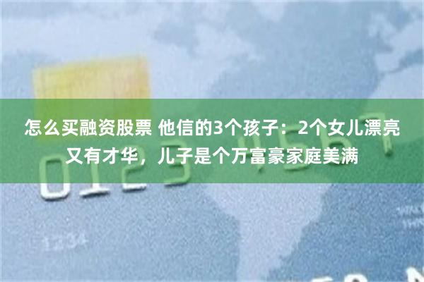 怎么买融资股票 他信的3个孩子：2个女儿漂亮又有才华，儿子是个万富豪家庭美满