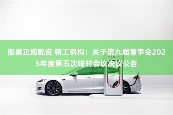 股票正规配资 精工钢构：关于第九届董事会2025年度第五次临时会议决议公告
