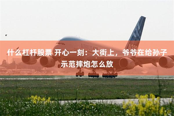 什么杠杆股票 开心一刻：大街上，爷爷在给孙子示范摔炮怎么放
