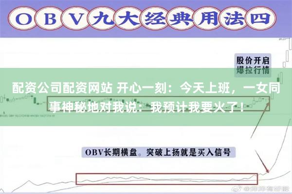 配资公司配资网站 开心一刻：今天上班，一女同事神秘地对我说：我预计我要火了！