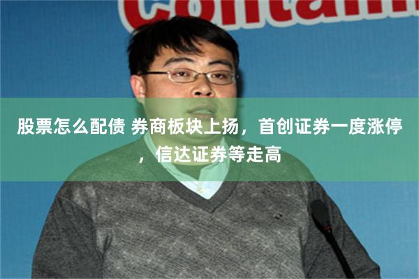 股票怎么配债 券商板块上扬，首创证券一度涨停，信达证券等走高