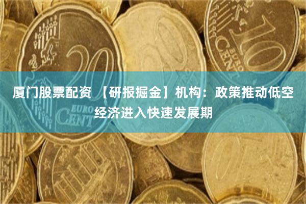 厦门股票配资 【研报掘金】机构：政策推动低空经济进入快速发展期