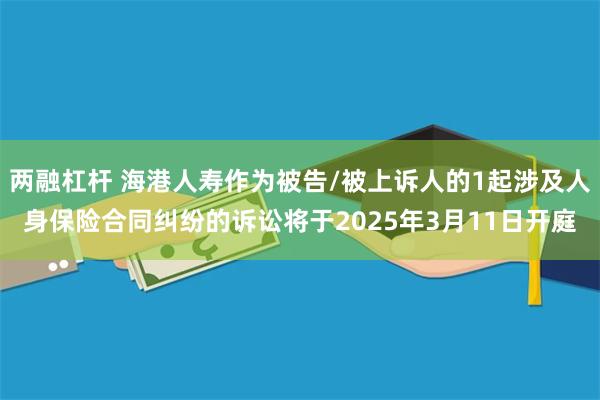 两融杠杆 海港人寿作为被告/被上诉人的1起涉及人身保险合同纠纷的诉讼将于2025年3月11日开庭
