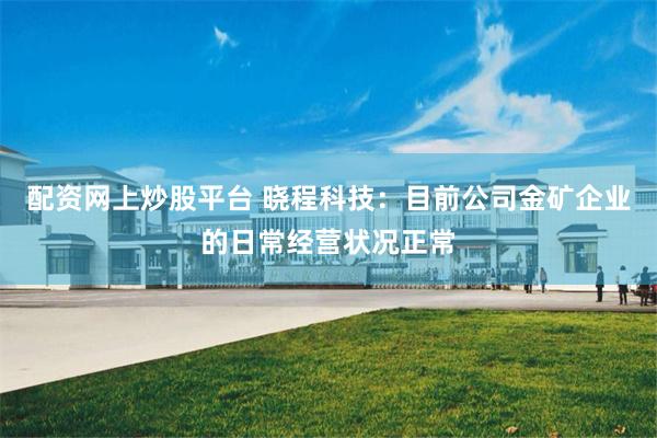 配资网上炒股平台 晓程科技：目前公司金矿企业的日常经营状况正常