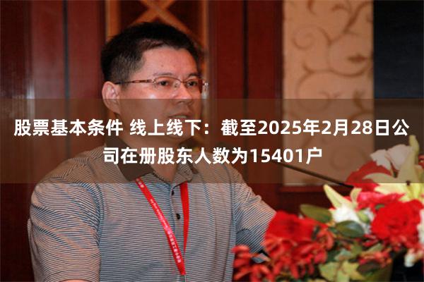 股票基本条件 线上线下：截至2025年2月28日公司在册股东人数为15401户
