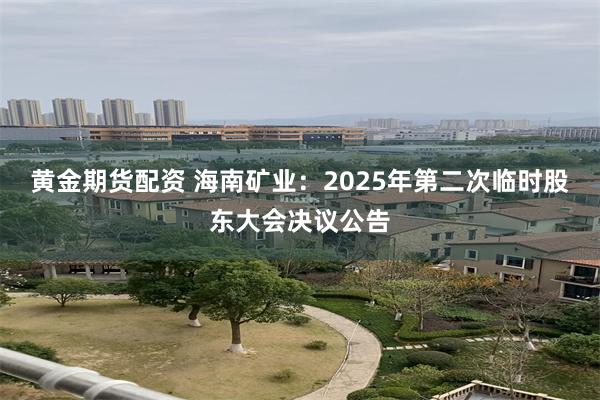黄金期货配资 海南矿业：2025年第二次临时股东大会决议公告