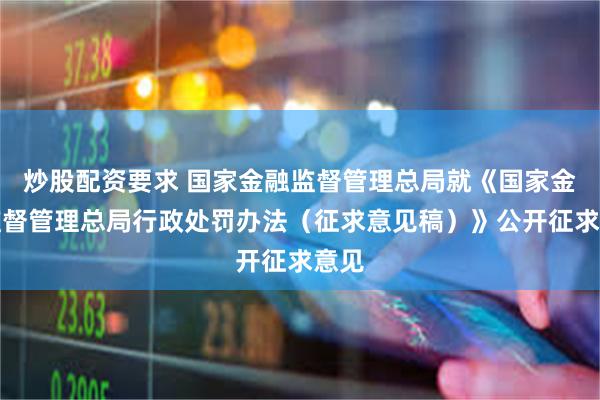炒股配资要求 国家金融监督管理总局就《国家金融监督管理总局行政处罚办法（征求意见稿）》公开征求意见