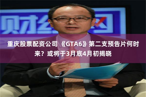 重庆股票配资公司 《GTA6》第二支预告片何时来？或将于3月底4月初揭晓