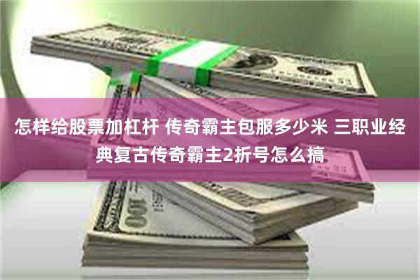 怎样给股票加杠杆 传奇霸主包服多少米 三职业经典复古传奇霸主2折号怎么搞