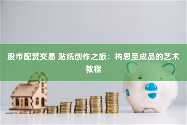 股市配资交易 贴纸创作之旅：构思至成品的艺术教程