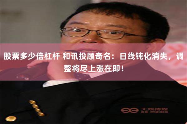 股票多少倍杠杆 和讯投顾奇名：日线钝化消失，调整将尽上涨在即！