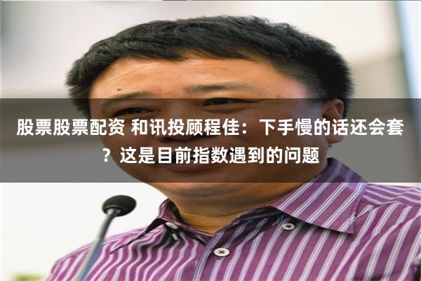 股票股票配资 和讯投顾程佳：下手慢的话还会套？这是目前指数遇到的问题