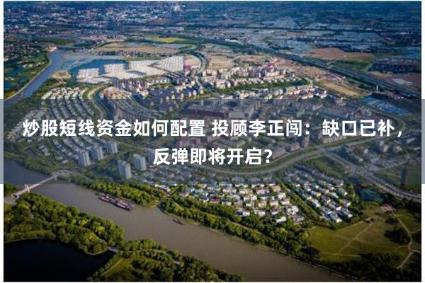 炒股短线资金如何配置 投顾李正闯：缺口已补，反弹即将开启？
