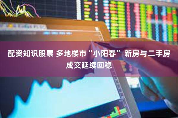 配资知识股票 多地楼市“小阳春” 新房与二手房成交延续回稳