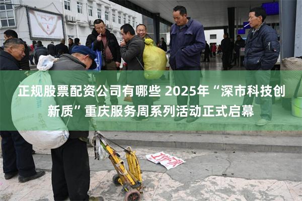 正规股票配资公司有哪些 2025年“深市科技创新质”重庆服务周系列活动正式启幕