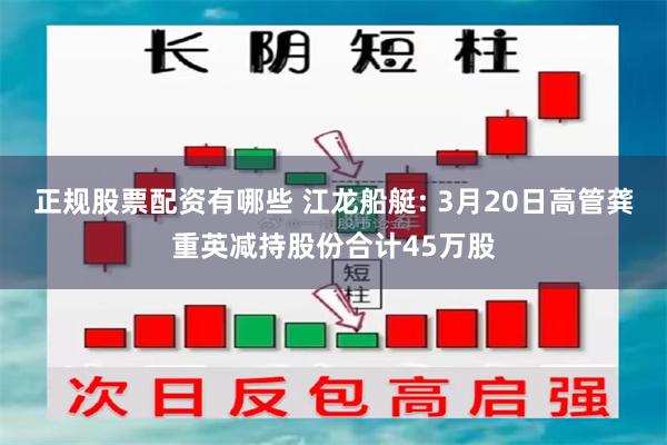 正规股票配资有哪些 江龙船艇: 3月20日高管龚重英减持股份合计45万股