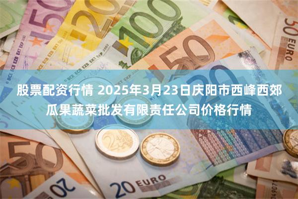 股票配资行情 2025年3月23日庆阳市西峰西郊瓜果蔬菜批发有限责任公司价格行情
