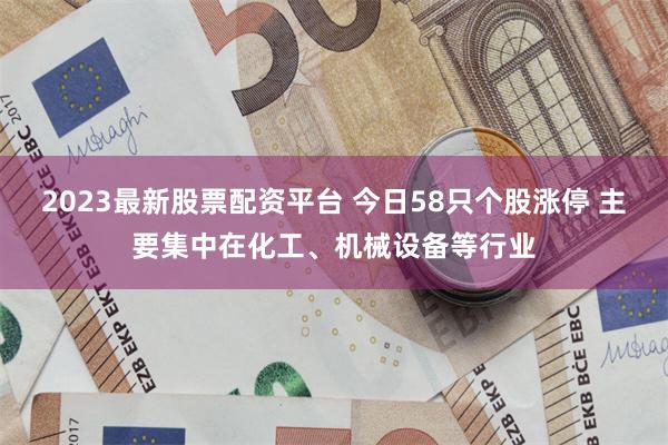 2023最新股票配资平台 今日58只个股涨停 主要集中在化工、机械设备等行业