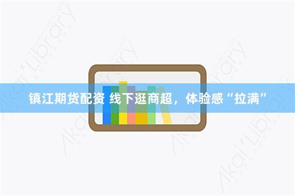 镇江期货配资 线下逛商超，体验感“拉满”