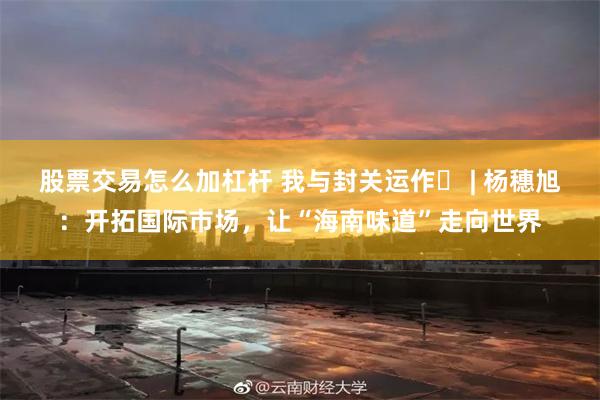 股票交易怎么加杠杆 我与封关运作⑬ | 杨穗旭：开拓国际市场，让“海南味道”走向世界