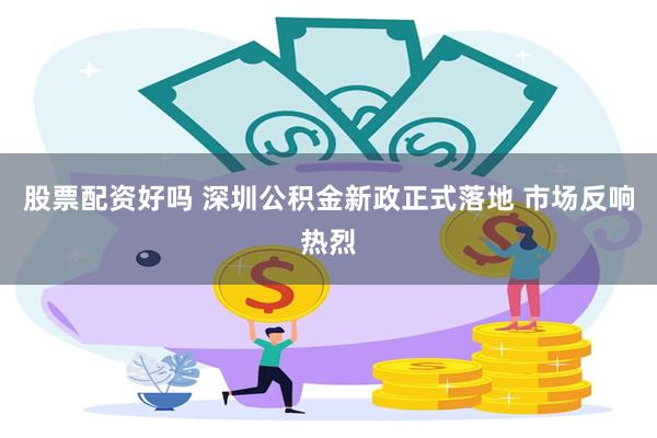 股票配资好吗 深圳公积金新政正式落地 市场反响热烈