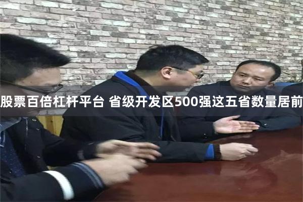 股票百倍杠杆平台 省级开发区500强这五省数量居前