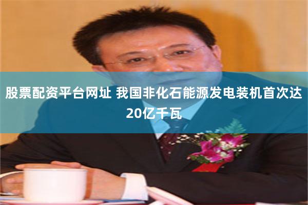 股票配资平台网址 我国非化石能源发电装机首次达20亿千瓦