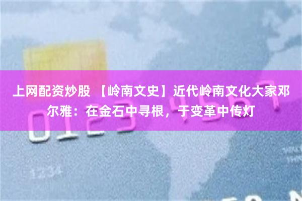 上网配资炒股 【岭南文史】近代岭南文化大家邓尔雅：在金石中寻根，于变革中传灯