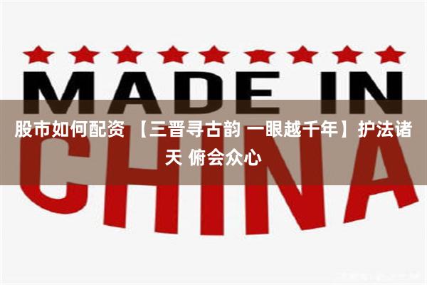 股市如何配资 【三晋寻古韵 一眼越千年】护法诸天 俯会众心
