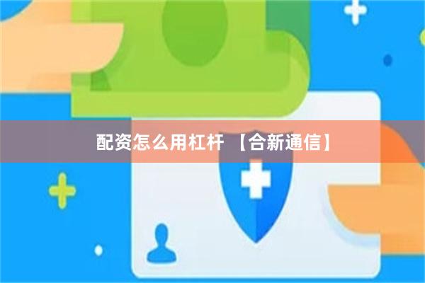 配资怎么用杠杆 【合新通信】