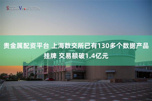 贵金属配资平台 上海数交所已有130多个数据产品挂牌 交易额破1.4亿元