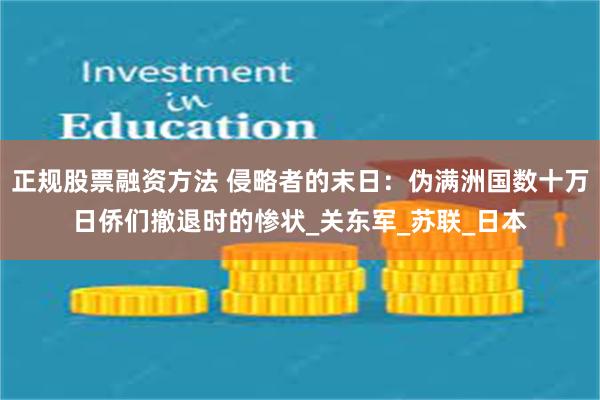 正规股票融资方法 侵略者的末日：伪满洲国数十万日侨们撤退时的惨状_关东军_苏联_日本