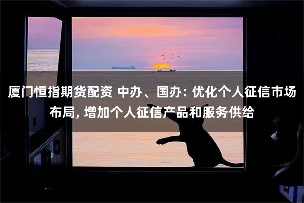 厦门恒指期货配资 中办、国办: 优化个人征信市场布局, 增加个人征信产品和服务供给