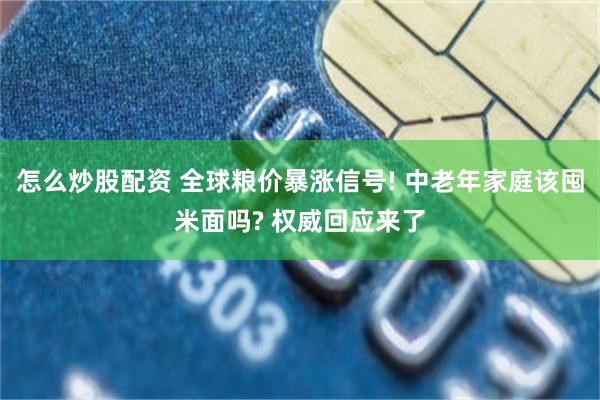 怎么炒股配资 全球粮价暴涨信号! 中老年家庭该囤米面吗? 权威回应来了