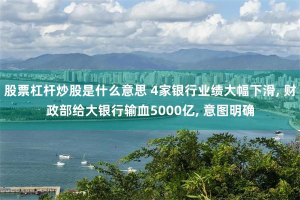 股票杠杆炒股是什么意思 4家银行业绩大幅下滑, 财政部给大银行输血5000亿, 意图明确