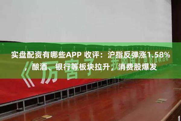 实盘配资有哪些APP 收评：沪指反弹涨1.58%，酿酒、银行等板块拉升，消费股爆发
