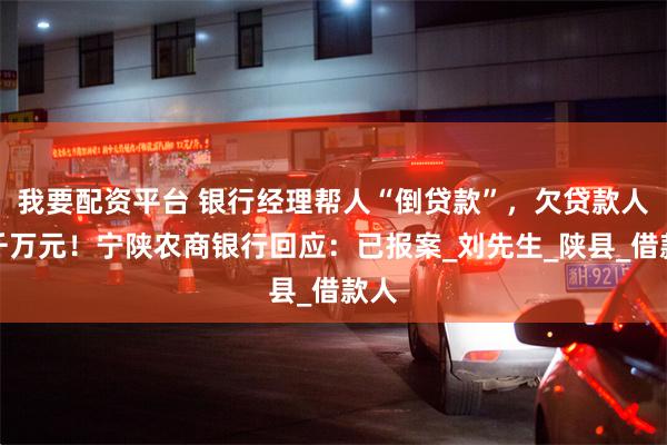我要配资平台 银行经理帮人“倒贷款”，欠贷款人逾千万元！宁陕农商银行回应：已报案_刘先生_陕县_借款人